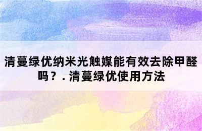 清蔓绿优纳米光触媒能有效去除甲醛吗？. 清蔓绿优使用方法